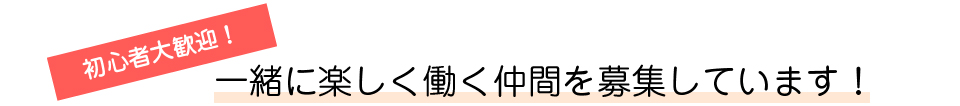 一緒に楽しく働く仲間を募集しています！